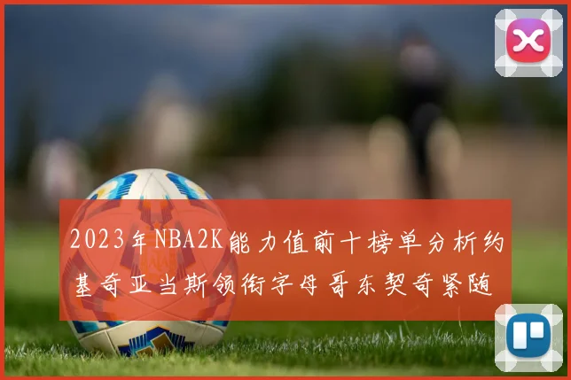 2023年NBA2K能力值前十榜单分析约基奇亚当斯领衔字母哥东契奇紧随其后