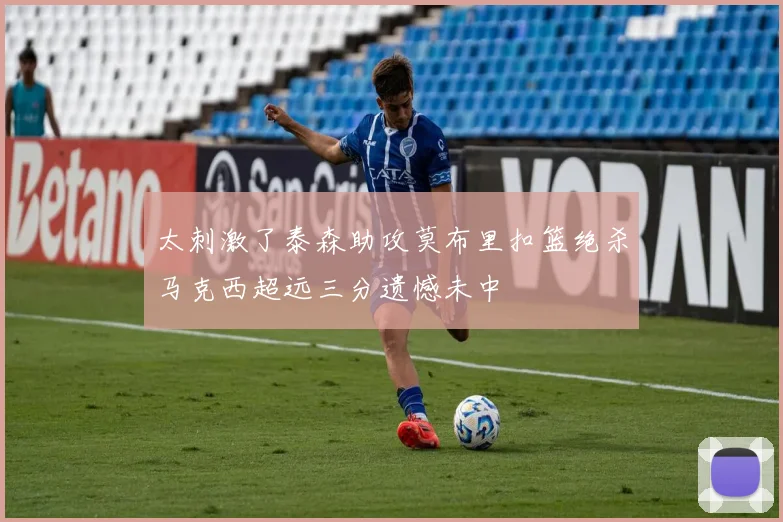 太刺激了泰森助攻莫布里扣篮绝杀马克西超远三分遗憾未中