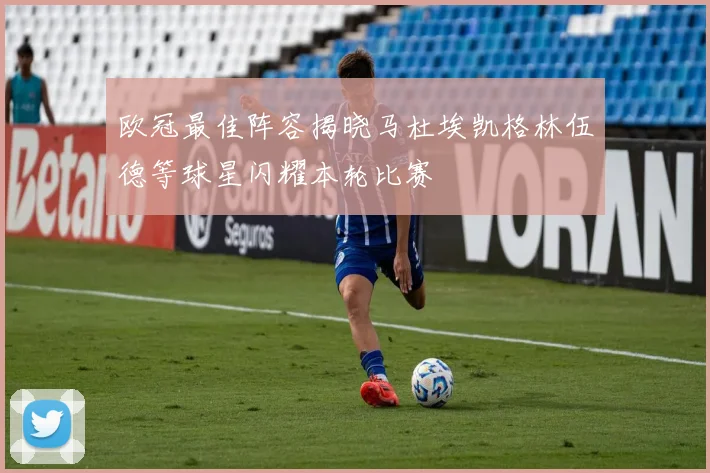 欧冠最佳阵容揭晓马杜埃凯格林伍德等球星闪耀本轮比赛