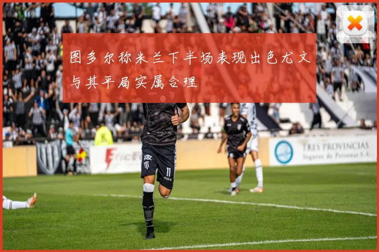 图多尔称米兰下半场表现出色尤文与其平局实属合理