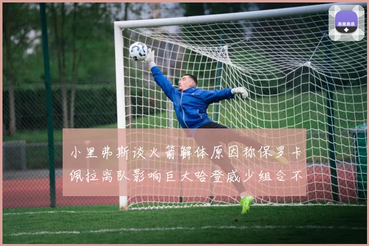 小里弗斯谈火箭解体原因称保罗卡佩拉离队影响巨大哈登威少组合不和谐