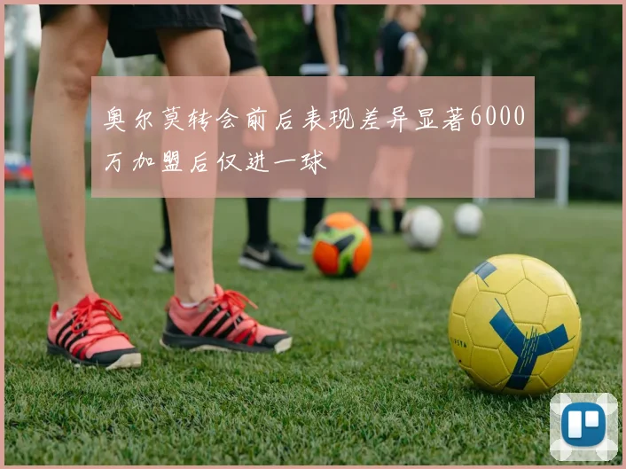 奥尔莫转会前后表现差异显著6000万加盟后仅进一球