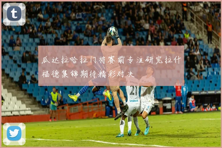 瓜达拉哈拉门将赛前专注研究拉什福德集锦期待精彩对决