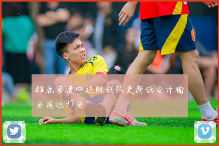 雄鹿惨遭四连败创队史新低合计输分高达97分